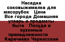 Насадка-соковыжималка для мясорубок › Цена ­ 250 - Все города Домашняя утварь и предметы быта » Посуда и кухонные принадлежности   . Карачаево-Черкесская респ.,Карачаевск г.